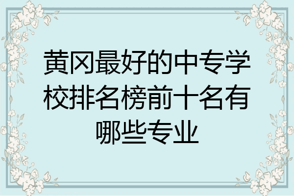 黄冈最好的中专学校排名榜前十名有哪些专业