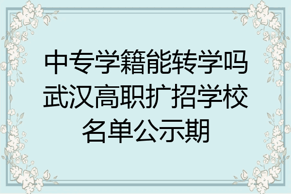 中专学籍能转学吗武汉高职扩招学校名单公示期