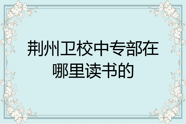 荆州卫校中专部在哪里读书的