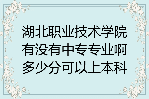 湖北职业技术学院有没有中专专业啊多少分可以上本科