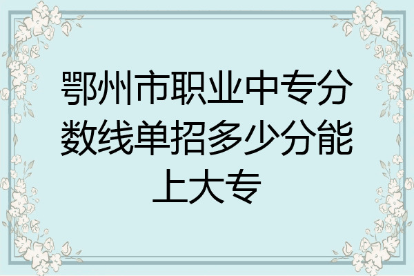 鄂州市职业中专分数线单招多少分能上大专