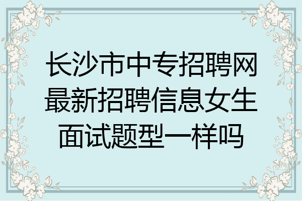 长沙市中专招聘网最新招聘信息女生面试题型一样吗