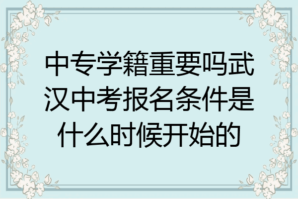 中专学籍重要吗武汉中考报名条件是什么时候开始的