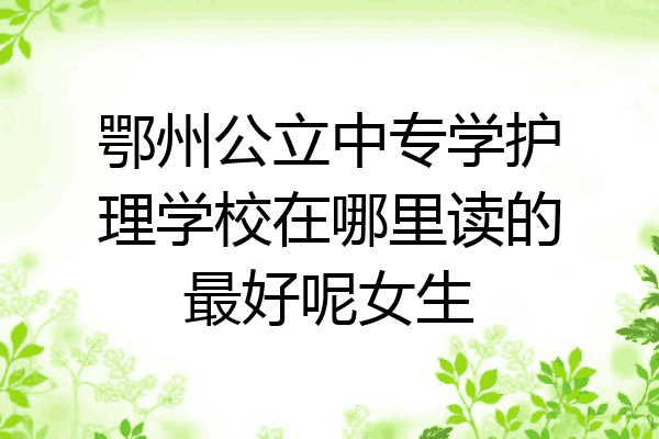 鄂州公立中专学护理学校在哪里读的最好呢女生
