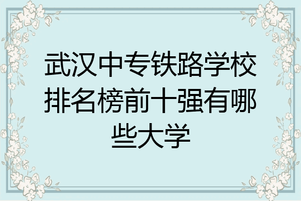 武汉中专铁路学校排名榜前十强有哪些大学