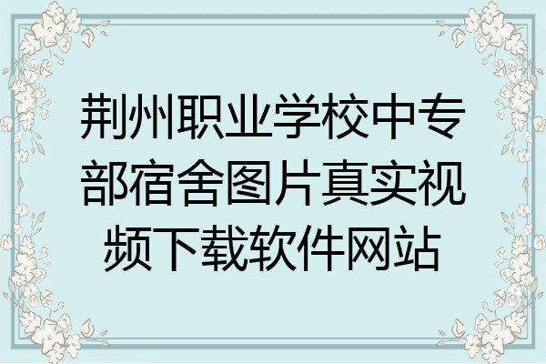荆州职业学校中专部宿舍图片真实视频下载软件网站