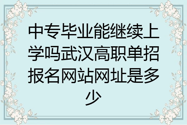 中专毕业能继续上学吗武汉高职单招报名网站网址是多少