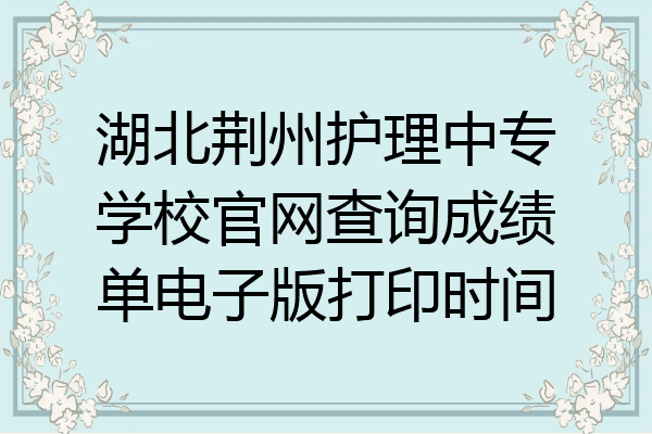 湖北荆州护理中专学校官网查询成绩单电子版打印时间