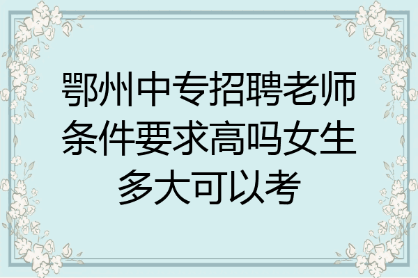 鄂州中专招聘老师条件要求高吗女生多大可以考