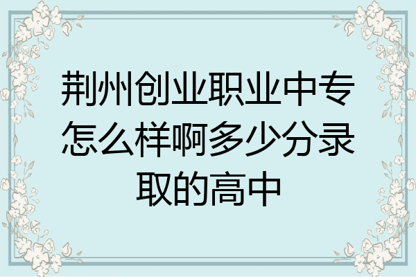 荆州创业职业中专怎么样啊多少分录取的高中