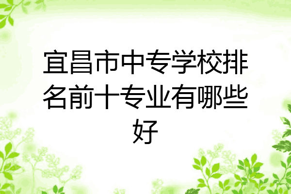 宜昌市中专学校排名前十专业有哪些好