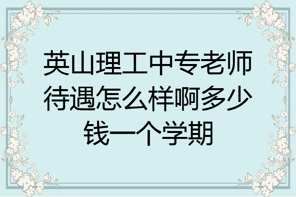 英山理工中专老师待遇怎么样啊多少钱一个学期