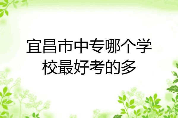 宜昌市中专哪个学校最好考的多