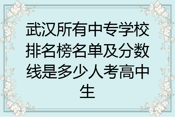 武汉所有中专学校排名榜名单及分数线是多少人考高中生