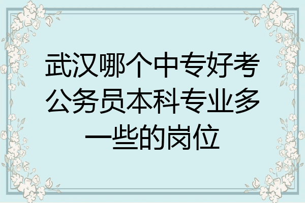 武汉哪个中专好考公务员本科专业多一些的岗位