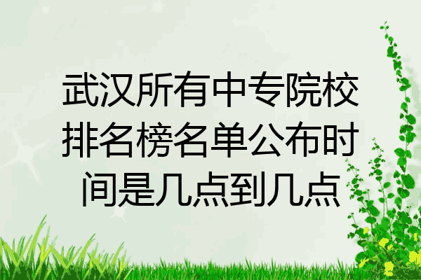 武汉所有中专院校排名榜名单公布时间是几点到几点