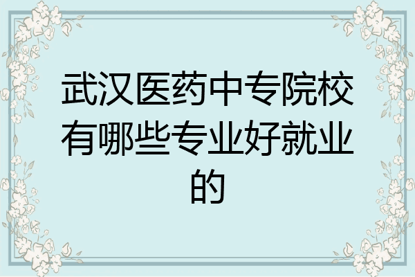 武汉医药中专院校有哪些专业好就业的