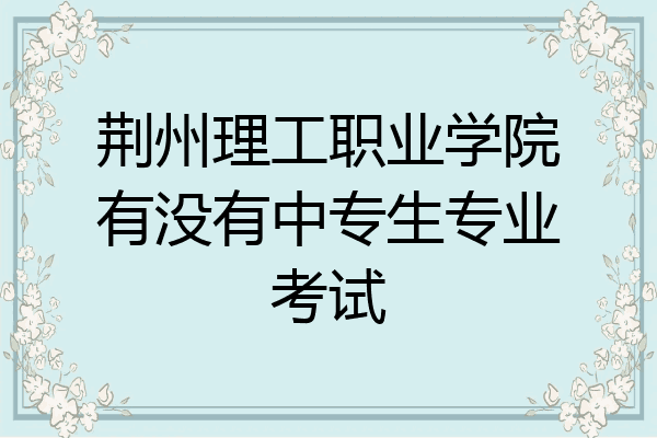 荆州理工职业学院有没有中专生专业考试