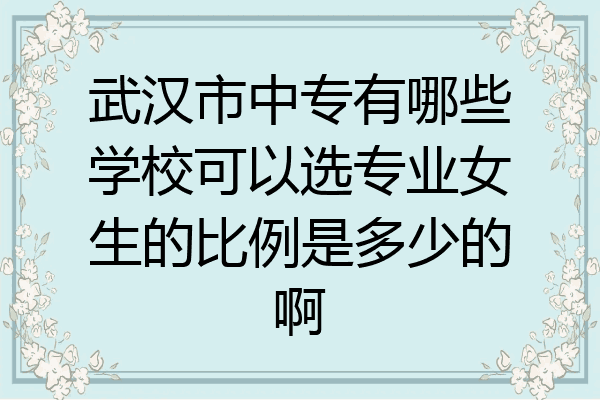 武汉市中专有哪些学校可以选专业女生的比例是多少的啊