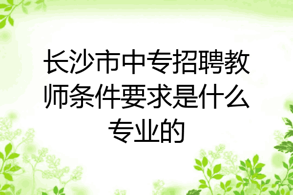 长沙市中专招聘教师条件要求是什么专业的