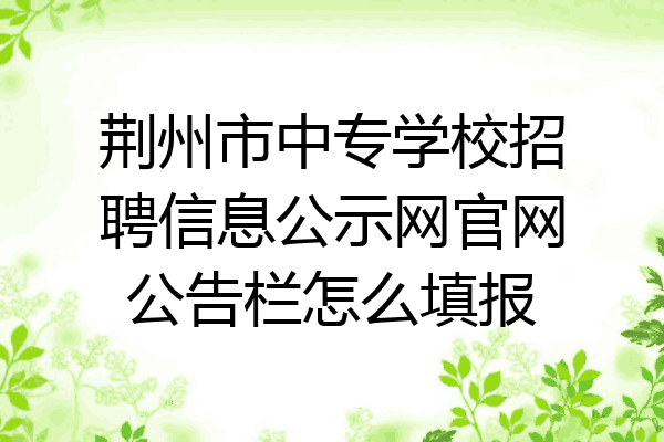 荆州市中专学校招聘信息公示网官网公告栏怎么填报