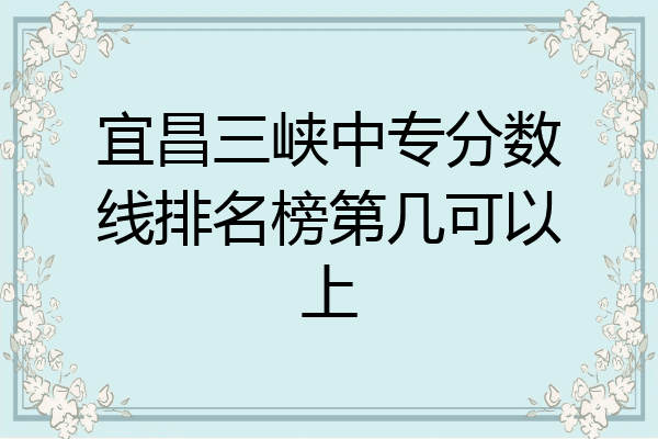 宜昌三峡中专分数线排名榜第几可以上