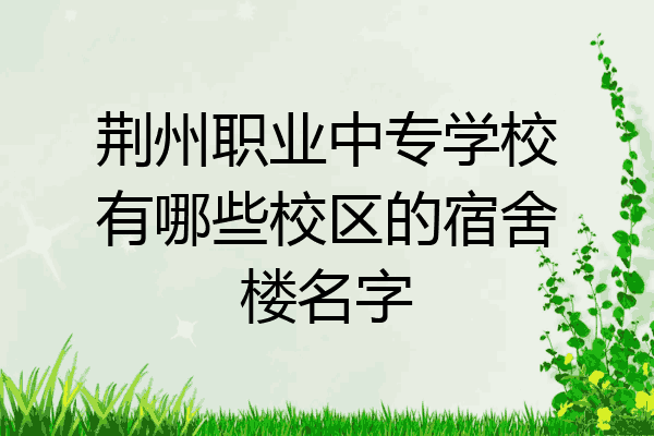 荆州职业中专学校有哪些校区的宿舍楼名字