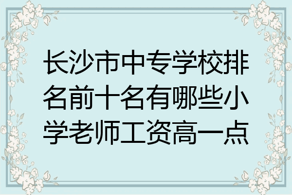 长沙市中专学校排名前十名有哪些小学老师工资高一点