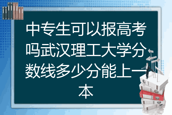中专生可以报高考吗武汉理工大学分数线多少分能上一本