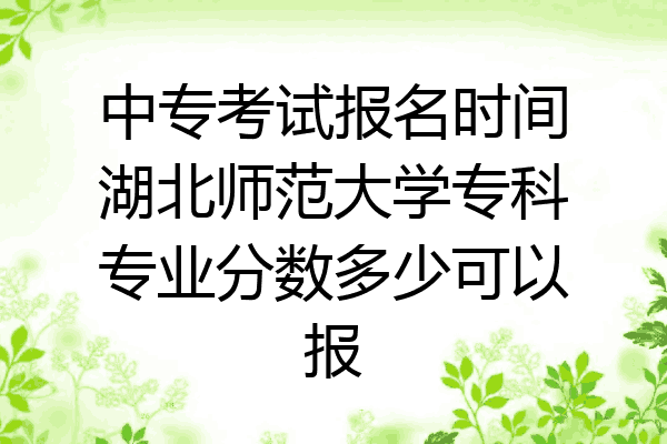中专考试报名时间湖北师范大学专科专业分数多少可以报