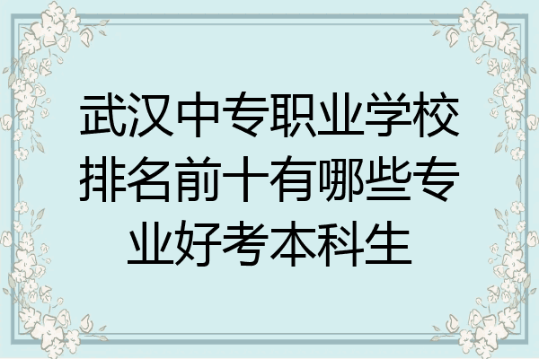 武汉中专职业学校排名前十有哪些专业好考本科生