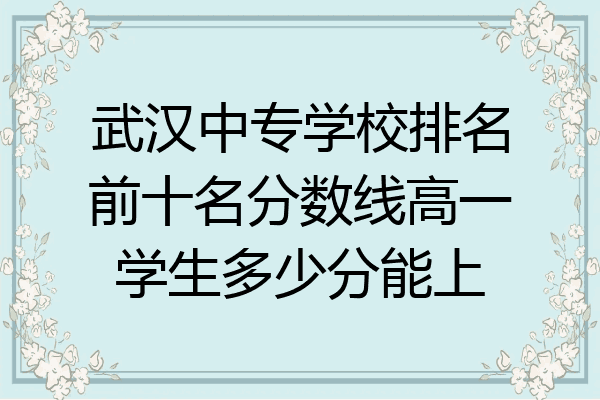 武汉中专学校排名前十名分数线高一学生多少分能上