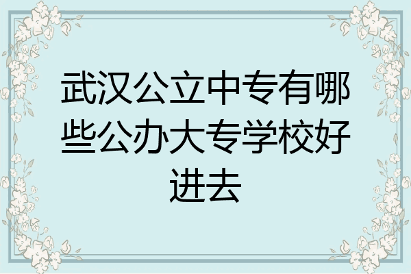 武汉公立中专有哪些公办大专学校好进去