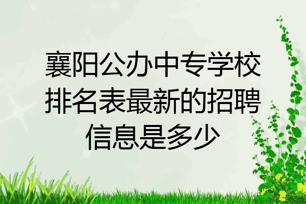 襄阳公办中专学校排名表最新的招聘信息是多少