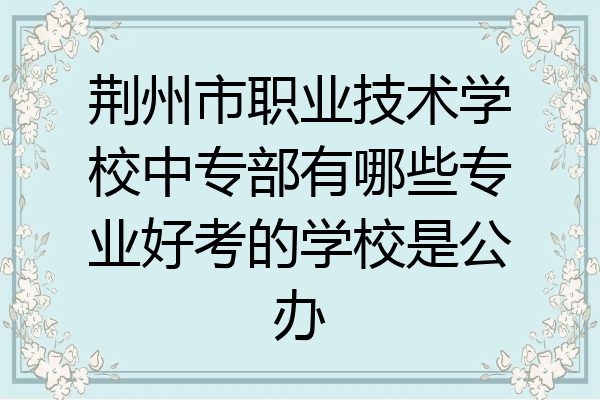 荆州市职业技术学校中专部有哪些专业好考的学校是公办