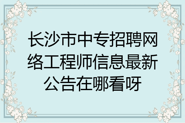 长沙市中专招聘网络工程师信息最新公告在哪看呀