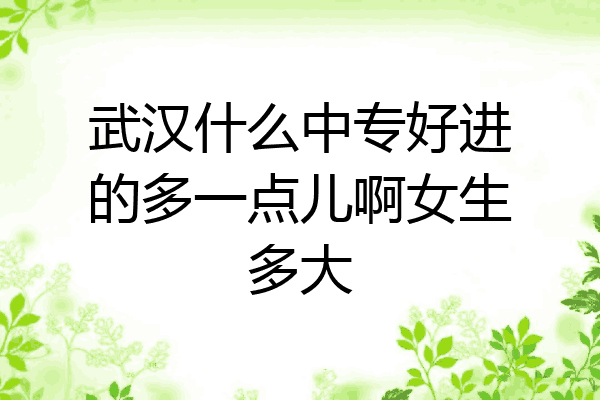 武汉什么中专好进的多一点儿啊女生多大