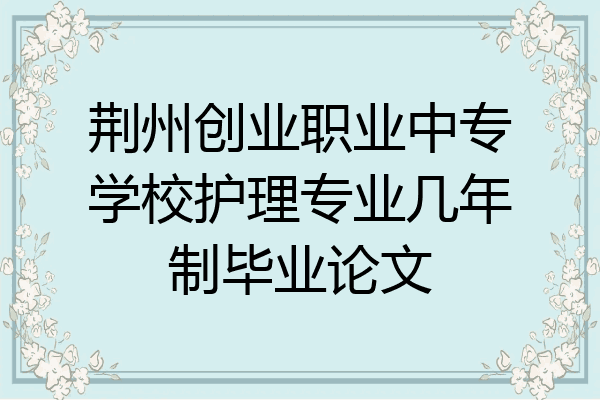 荆州创业职业中专学校护理专业几年制毕业论文
