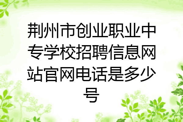 荆州市创业职业中专学校招聘信息网站官网电话是多少号