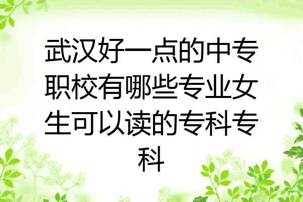 武汉好一点的中专职校有哪些专业女生可以读的专科专科