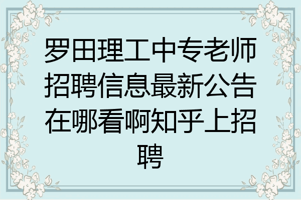 罗田理工中专老师招聘信息最新公告在哪看啊知乎上招聘