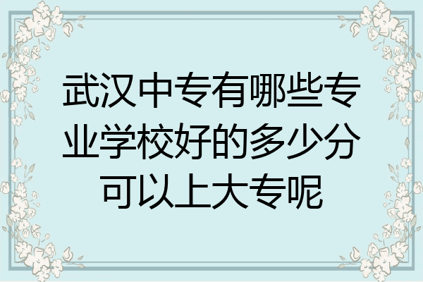 武汉中专有哪些专业学校好的多少分可以上大专呢