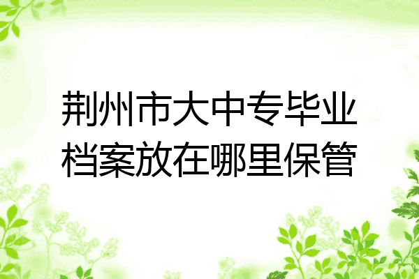 荆州市大中专毕业档案放在哪里保管