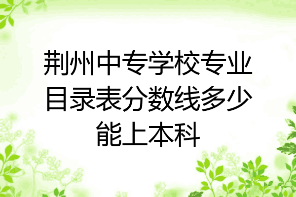 荆州中专学校专业目录表分数线多少能上本科