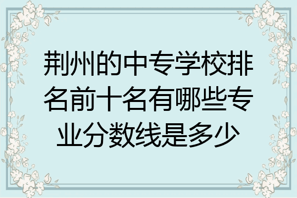 荆州的中专学校排名前十名有哪些专业分数线是多少