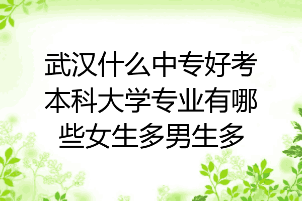 武汉什么中专好考本科大学专业有哪些女生多男生多