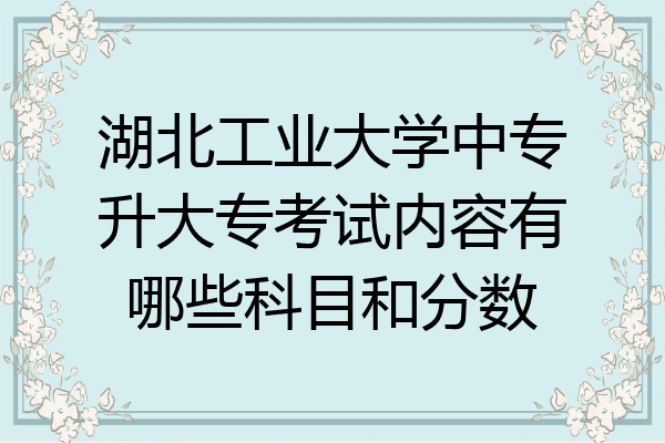 湖北工业大学中专升大专考试内容有哪些科目和分数