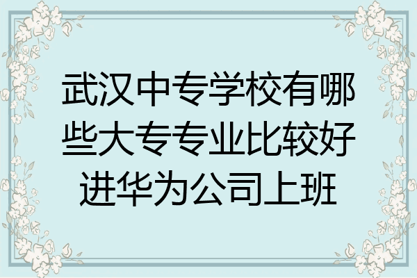 武汉中专学校有哪些大专专业比较好进华为公司上班