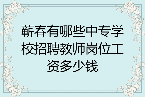 蕲春有哪些中专学校招聘教师岗位工资多少钱
