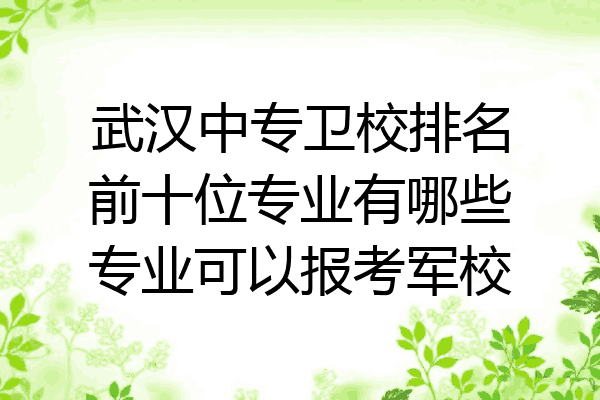 武汉中专卫校排名前十位专业有哪些专业可以报考军校
